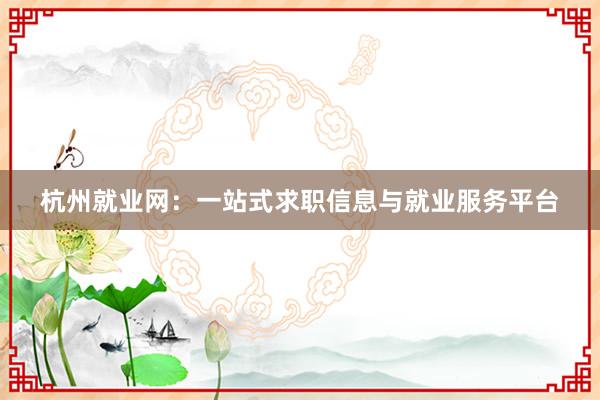 杭州就业网：一站式求职信息与就业服务平台